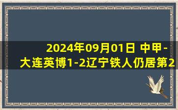 2024年09月01日 中甲-大连英博1-2辽宁铁人仍居第2 阎相闯助攻+送点科特尼克建功